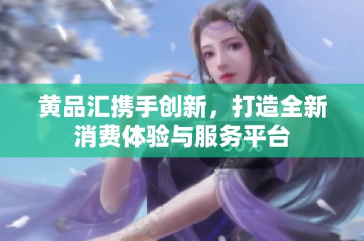 黄品汇携手创新，打造全新消费体验与服务平台