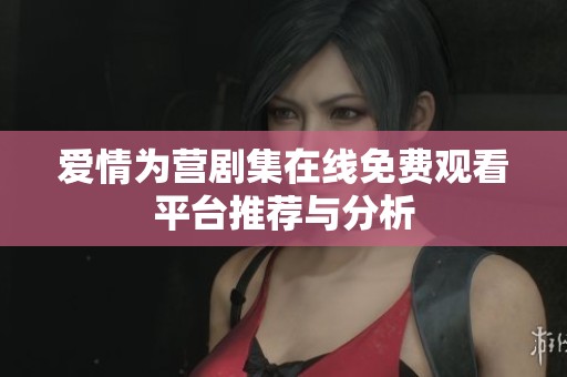 爱情为营剧集在线免费观看平台推荐与分析
