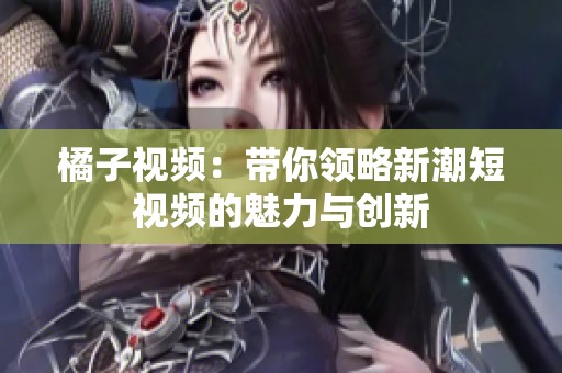 橘子视频：带你领略新潮短视频的魅力与创新
