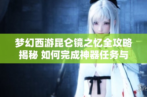 梦幻西游昆仑镜之忆全攻略揭秘 如何完成神器任务与挑战