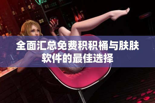 全面汇总免费积积桶与肤肤软件的最佳选择