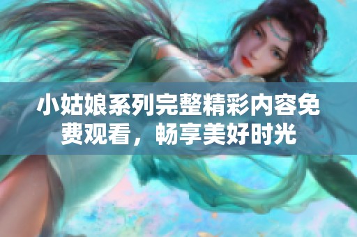 小姑娘系列完整精彩内容免费观看，畅享美好时光