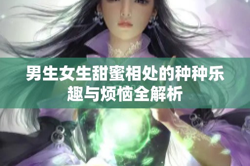 男生女生甜蜜相处的种种乐趣与烦恼全解析