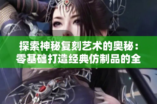 探索神秘复刻艺术的奥秘：零基础打造经典仿制品的全新指南