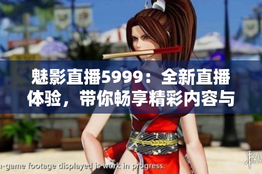 魅影直播5999：全新直播体验，带你畅享精彩内容与互动乐趣