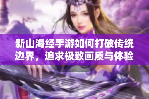 新山海经手游如何打破传统边界，追求极致画质与体验革新
