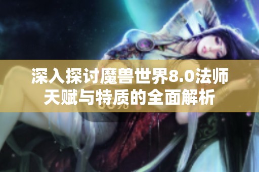 深入探讨魔兽世界8.0法师天赋与特质的全面解析