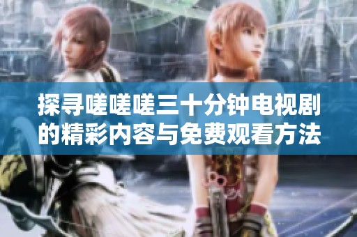 探寻嗟嗟嗟三十分钟电视剧的精彩内容与免费观看方法