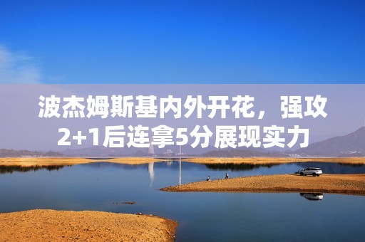 波杰姆斯基内外开花，强攻2+1后连拿5分展现实力