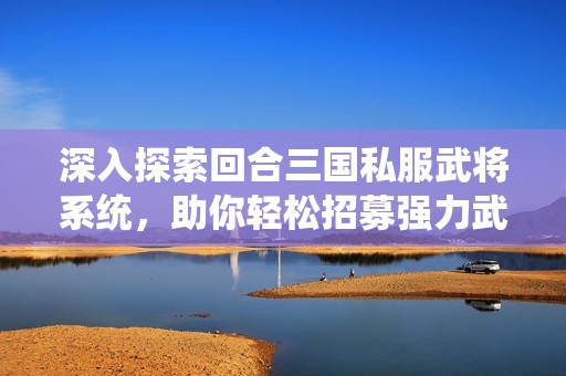 深入探索回合三国私服武将系统，助你轻松招募强力武将