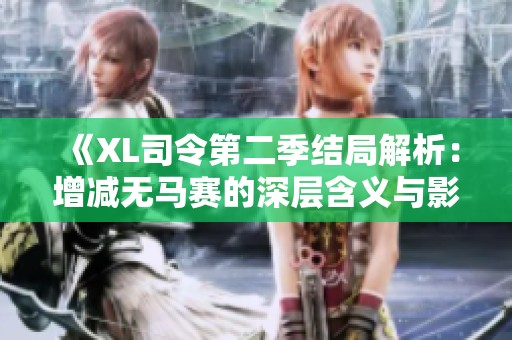 《XL司令第二季结局解析：增减无马赛的深层含义与影响》