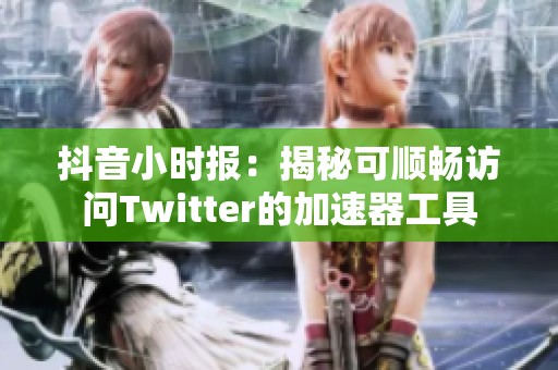 抖音小时报：揭秘可顺畅访问Twitter的加速器工具