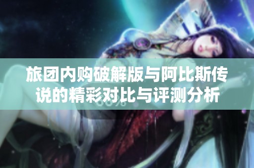 旅团内购破解版与阿比斯传说的精彩对比与评测分析