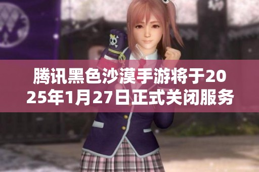 腾讯黑色沙漠手游将于2025年1月27日正式关闭服务器