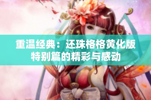 重温经典：还珠格格黄化版特别篇的精彩与感动