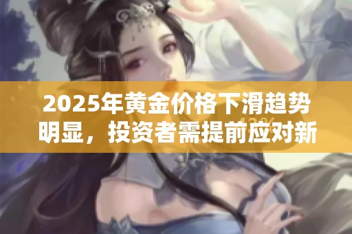 2025年黄金价格下滑趋势明显，投资者需提前应对新局面