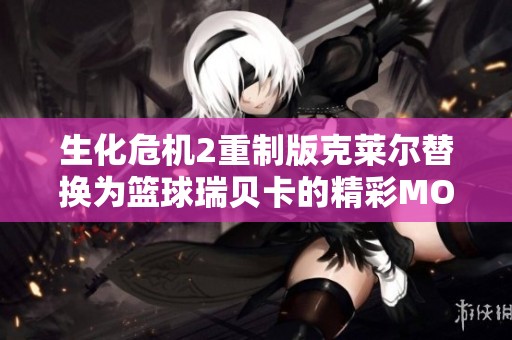 生化危机2重制版克莱尔替换为篮球瑞贝卡的精彩MOD解析