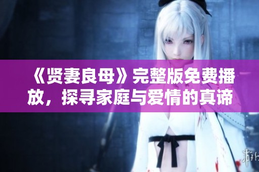 《贤妻良母》完整版免费播放，探寻家庭与爱情的真谛