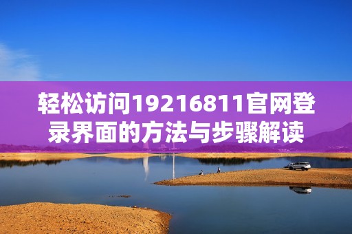 轻松访问19216811官网登录界面的方法与步骤解读