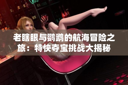 老瞎眼与鹦鹉的航海冒险之旅：特快夺宝挑战大揭秘