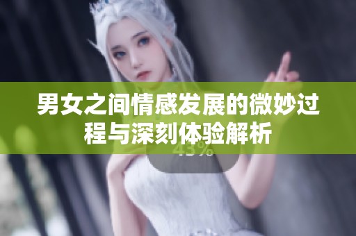 男女之间情感发展的微妙过程与深刻体验解析