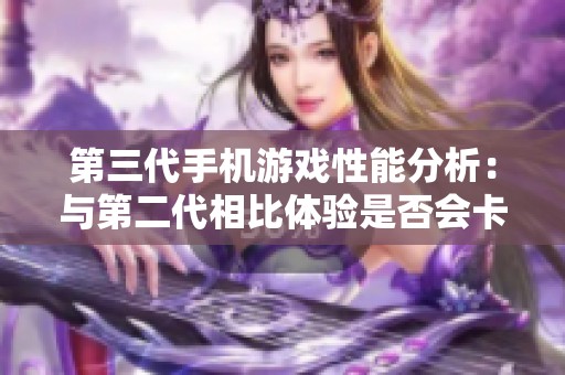 第三代手机游戏性能分析：与第二代相比体验是否会卡顿