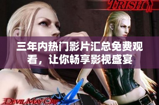 三年内热门影片汇总免费观看，让你畅享影视盛宴