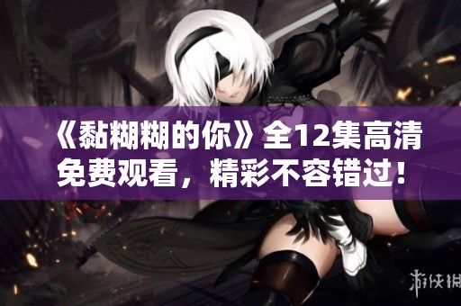 《黏糊糊的你》全12集高清免费观看，精彩不容错过！
