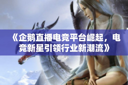 《企鹅直播电竞平台崛起，电竞新星引领行业新潮流》
