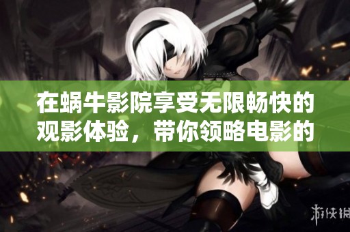 在蜗牛影院享受无限畅快的观影体验，带你领略电影的魅力