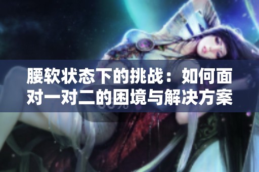 腰软状态下的挑战：如何面对一对二的困境与解决方案