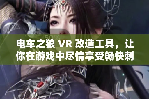电车之狼 VR 改造工具，让你在游戏中尽情享受畅快刺激的体验