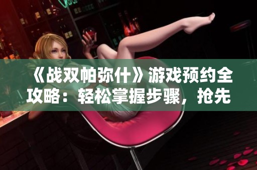 《战双帕弥什》游戏预约全攻略：轻松掌握步骤，抢先体验未来科技魅力