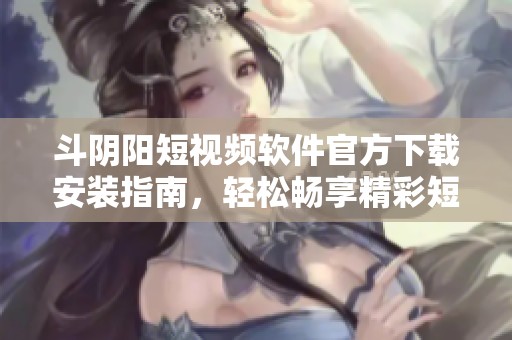 斗阴阳短视频软件官方下载安装指南，轻松畅享精彩短视频内容