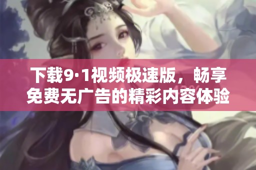 下载9·1视频极速版，畅享免费无广告的精彩内容体验