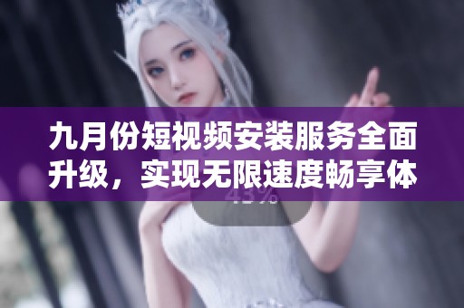 九月份短视频安装服务全面升级，实现无限速度畅享体验