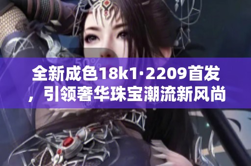 全新成色18k1·2209首发，引领奢华珠宝潮流新风尚