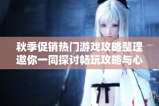 秋季促销热门游戏攻略整理邀你一同探讨畅玩攻略与心得分享