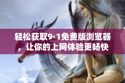 轻松获取9·1免费版浏览器，让你的上网体验更畅快