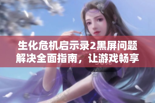 生化危机启示录2黑屏问题解决全面指南，让游戏畅享无阻