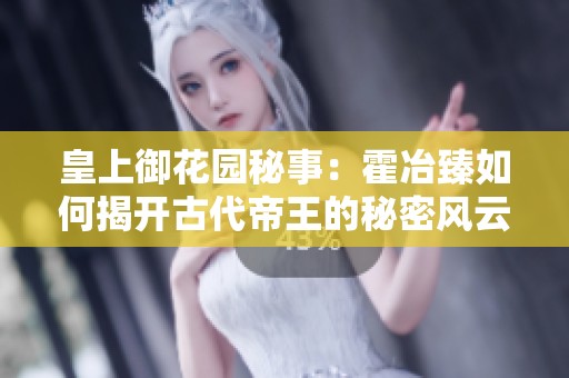 皇上御花园秘事：霍冶臻如何揭开古代帝王的秘密风云