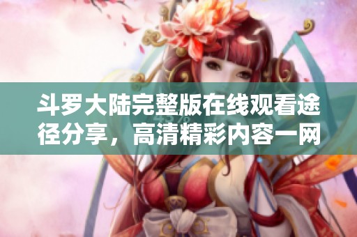 斗罗大陆完整版在线观看途径分享，高清精彩内容一网打尽