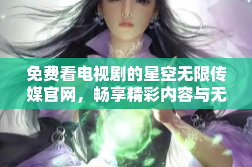 免费看电视剧的星空无限传媒官网，畅享精彩内容与无限乐趣