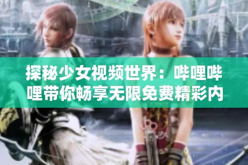 探秘少女视频世界：哔哩哔哩带你畅享无限免费精彩内容