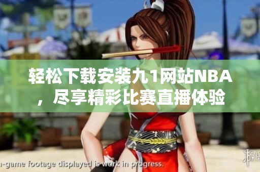 轻松下载安装九1网站NBA，尽享精彩比赛直播体验