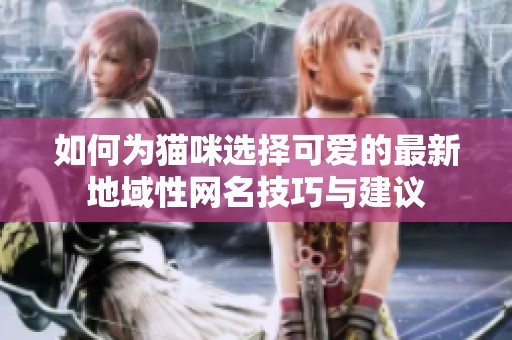 如何为猫咪选择可爱的最新地域性网名技巧与建议