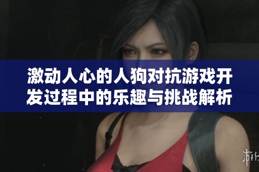 激动人心的人狗对抗游戏开发过程中的乐趣与挑战解析