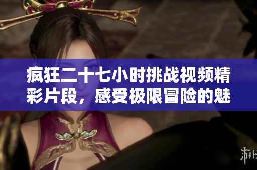疯狂二十七小时挑战视频精彩片段，感受极限冒险的魅力