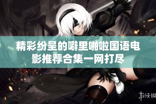 精彩纷呈的噼里啪啦国语电影推荐合集一网打尽