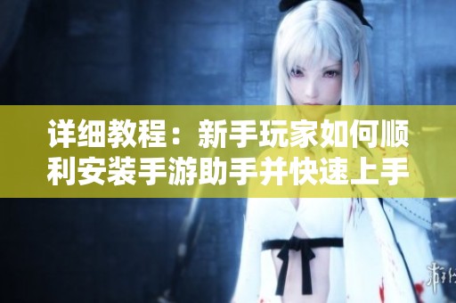 详细教程：新手玩家如何顺利安装手游助手并快速上手